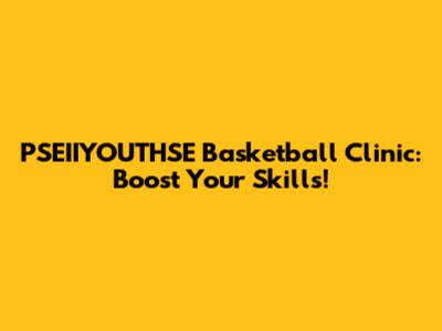PSEIIYOUTHSE Basketball Clinic: Boost Your Skills!