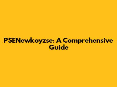 PSENewkoyzse: A Comprehensive Guide