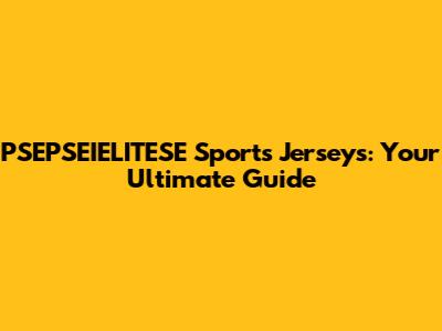 PSEPSEIELITESE Sports Jerseys: Your Ultimate Guide