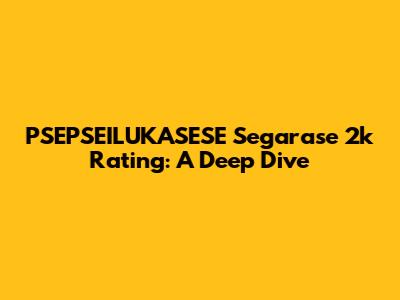 PSEPSEILUKASESE Segarase 2k Rating: A Deep Dive