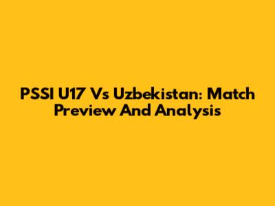 PSSI U17 Vs Uzbekistan: Match Preview And Analysis