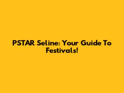 PSTAR Seline: Your Guide To Festivals!