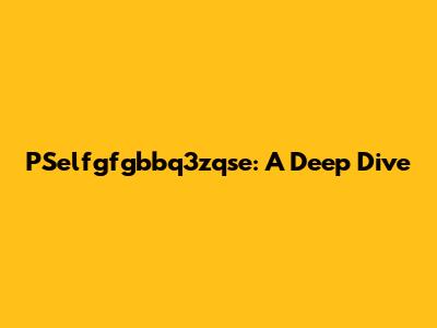 PSelfgfgbbq3zqse: A Deep Dive