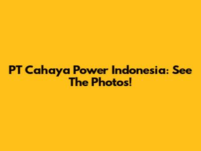 PT Cahaya Power Indonesia: See The Photos!
