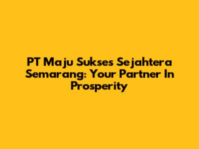 PT Maju Sukses Sejahtera Semarang: Your Partner In Prosperity