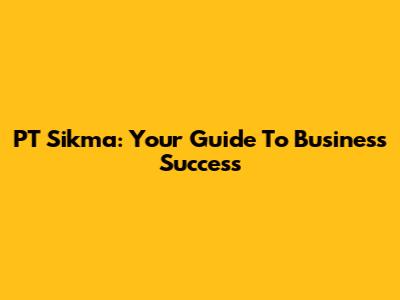 PT Sikma: Your Guide To Business Success