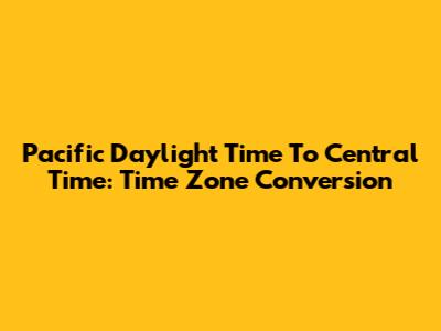 Pacific Daylight Time To Central Time: Time Zone Conversion