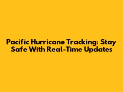Pacific Hurricane Tracking: Stay Safe With Real-Time Updates