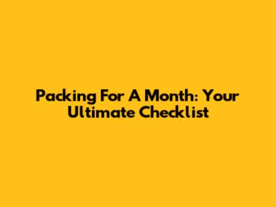 Packing For A Month: Your Ultimate Checklist