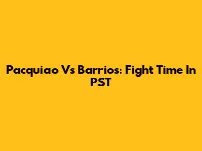 Pacquiao Vs Barrios: Fight Time In PST