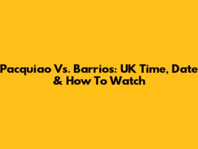 Pacquiao Vs. Barrios: UK Time, Date & How To Watch