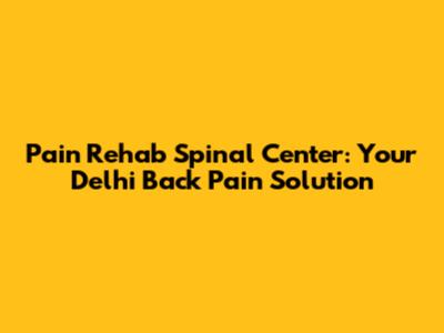 Pain Rehab Spinal Center: Your Delhi Back Pain Solution