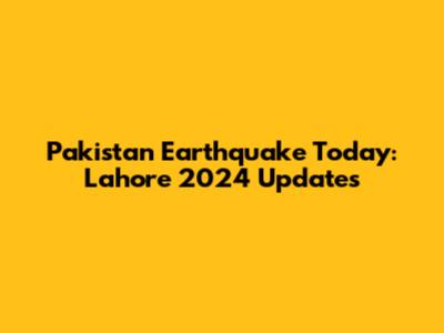 Pakistan Earthquake Today: Lahore 2024 Updates