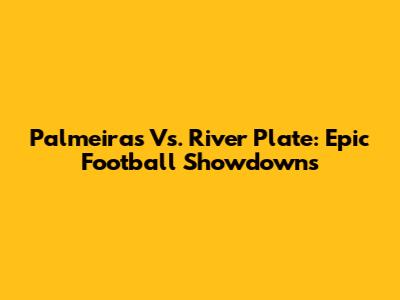 Palmeiras Vs. River Plate: Epic Football Showdowns