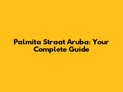 Palmita Straat Aruba: Your Complete Guide