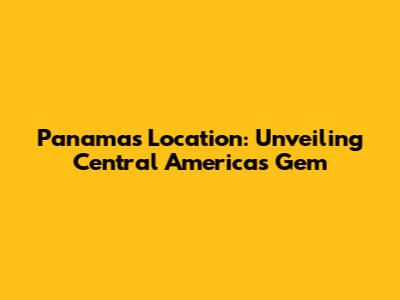 Panama's Location: Unveiling Central America's Gem