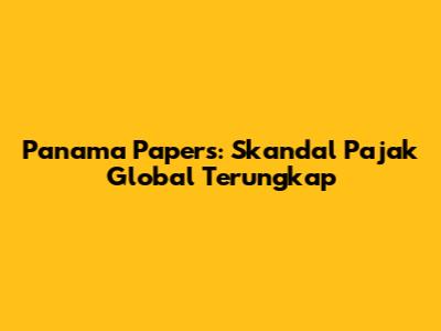 Panama Papers: Skandal Pajak Global Terungkap
