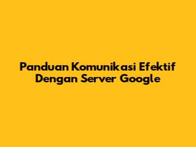 Panduan Komunikasi Efektif Dengan Server Google
