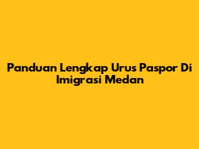Panduan Lengkap Urus Paspor Di Imigrasi Medan