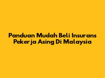 Panduan Mudah Beli Insurans Pekerja Asing Di Malaysia