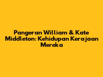 Pangeran William & Kate Middleton: Kehidupan Kerajaan Mereka
