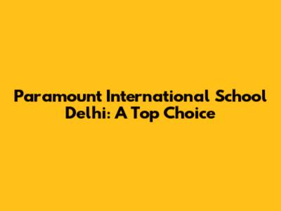 Paramount International School Delhi: A Top Choice