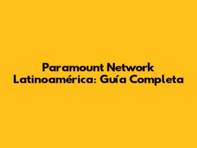 Paramount Network Latinoamérica: Guía Completa