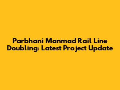 Parbhani Manmad Rail Line Doubling: Latest Project Update