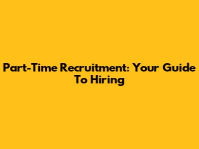 Part-Time Recruitment: Your Guide To Hiring