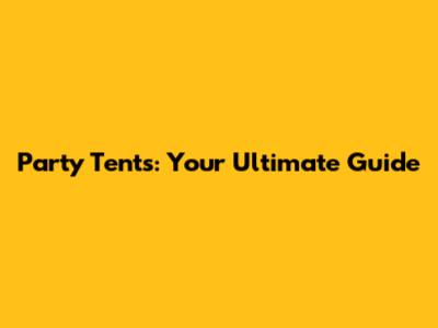 Party Tents: Your Ultimate Guide