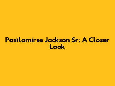 Pasilamirse Jackson Sr: A Closer Look
