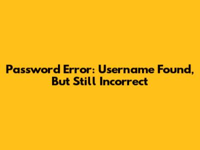 Password Error: Username Found, But Still Incorrect
