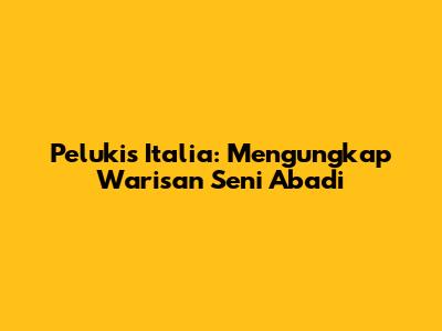 Pelukis Italia: Mengungkap Warisan Seni Abadi