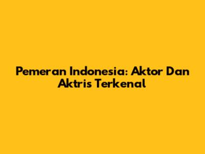 Pemeran Indonesia: Aktor Dan Aktris Terkenal