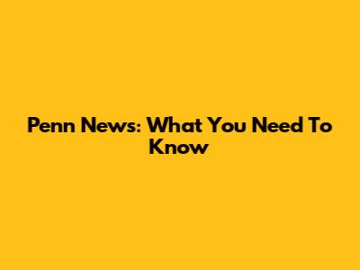 Penn News: What You Need To Know