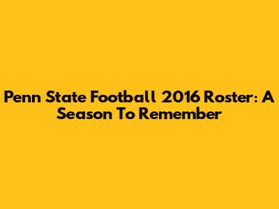 Penn State Football 2016 Roster: A Season To Remember
