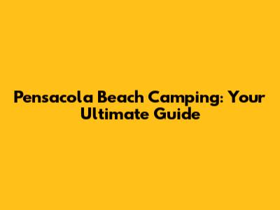 Pensacola Beach Camping: Your Ultimate Guide