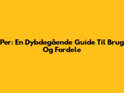 Per: En Dybdegående Guide Til Brug Og Fordele