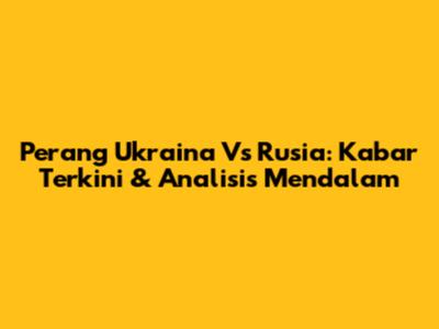 Perang Ukraina Vs Rusia: Kabar Terkini & Analisis Mendalam