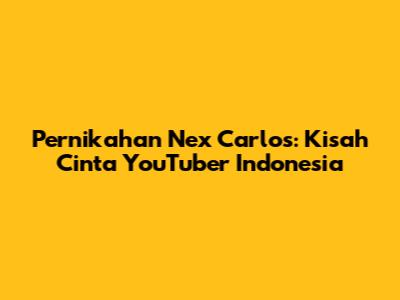 Pernikahan Nex Carlos: Kisah Cinta YouTuber Indonesia