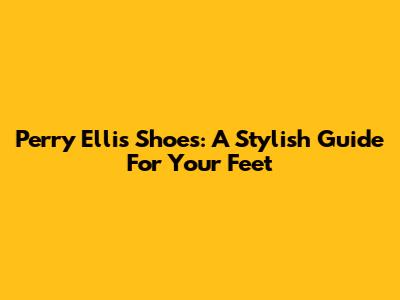 Perry Ellis Shoes: A Stylish Guide For Your Feet