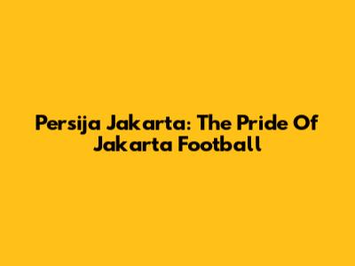 Persija Jakarta: The Pride Of Jakarta Football