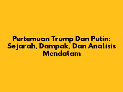 Pertemuan Trump Dan Putin: Sejarah, Dampak, Dan Analisis Mendalam