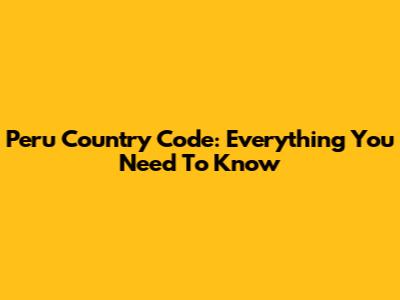 Peru Country Code: Everything You Need To Know