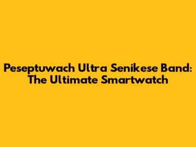 Peseptuwach Ultra Senikese Band: The Ultimate Smartwatch