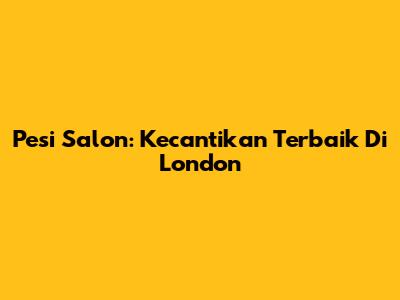 Pesi Salon: Kecantikan Terbaik Di London