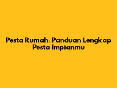 Pesta Rumah: Panduan Lengkap Pesta Impianmu