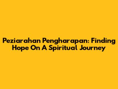 Peziarahan Pengharapan: Finding Hope On A Spiritual Journey