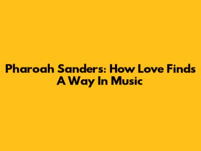 Pharoah Sanders: How Love Finds A Way In Music