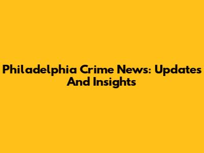 Philadelphia Crime News: Updates And Insights